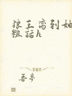 狼王脔到她乖h粗话h