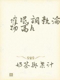 催眠调教沦为玩物高h