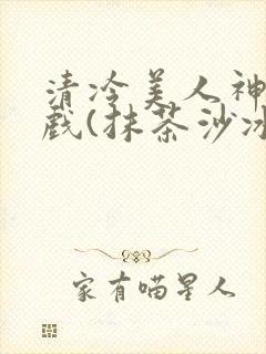 清冷美人神奇游戏(抹茶沙冰)