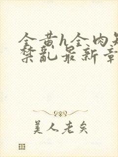 全黄h全肉短篇禁乱最新章节