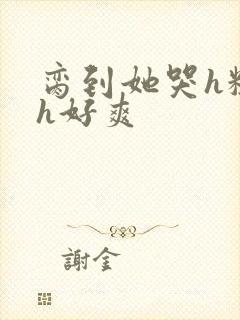 脔到她哭h粗话h好爽