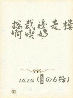 总裁边走楼梯嗯啊吃奶