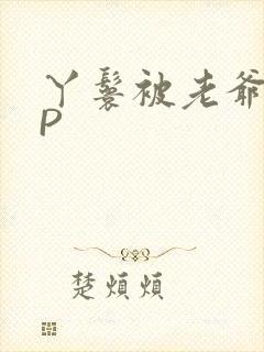 丫鬟被老爷玩NP