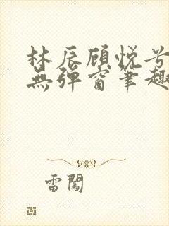 林辰顾悦兮正版无弹窗笔趣阁