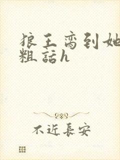 狼王脔到她乖h粗话h