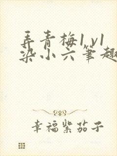 弄青梅1 v1染小六笔趣阁