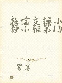 敌伦交换小敏小静小雅第1集