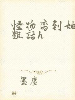 怪物脔到她哭h粗话h