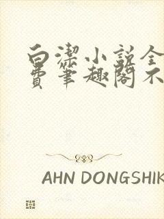 白洁小说全文免费笔趣阁不知所措