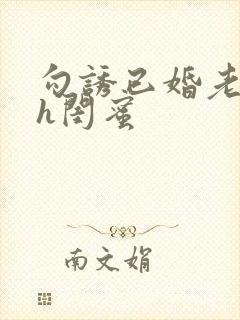 勾诱已婚老男人h闺蜜