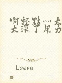 啊轻点灬太粗嗯太深了用力