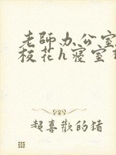 老师办公室狂肉校花h寝室视频