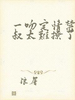 一吻定情禁欲小叔太难撩了