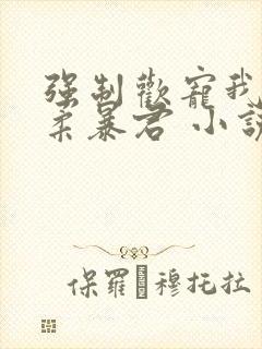 强制欢宠我的温柔暴君 小说