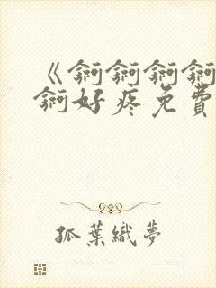 《锕锕锕锕锕锕锕好疼免费视频》