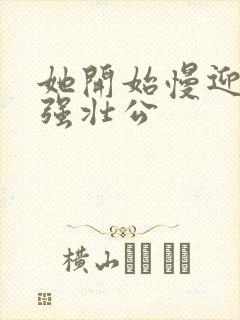 她开始慢迎迎合强壮公