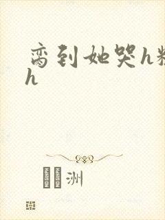 脔到她哭h粗话h