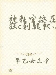 被教官按在寝室狂c到腿软小说