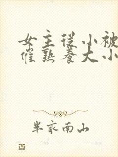 女主从小被秘药催熟养大小说