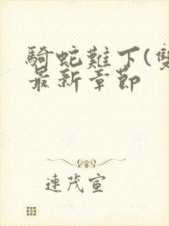 骑蛇难下(双)最新章节