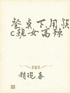 餐桌下用筷子狂c亲女高辣