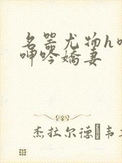 名器尤物h喷汁呻吟娇妻