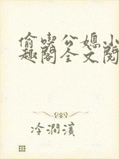 偷吃公媳小说笔趣阁全文阅读