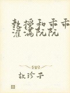 教授和乖乖女H灌满阮阮