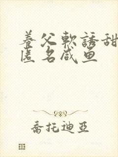 养父软诱甜BY匿名咸鱼