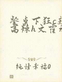 餐桌下狂c亲女高辣h文霍水