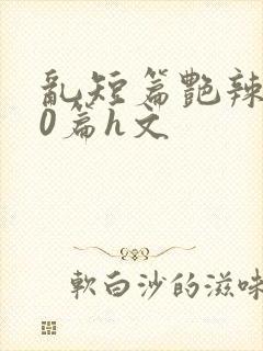 乱短篇艳辣500篇h文