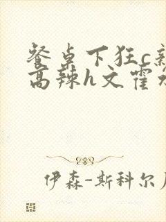 餐桌下狂c亲女高辣h文霍水