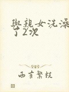 与亲女洗澡时伦了2次