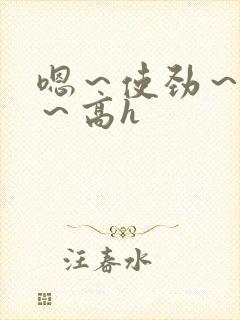 嗯～使劲～别停～高h