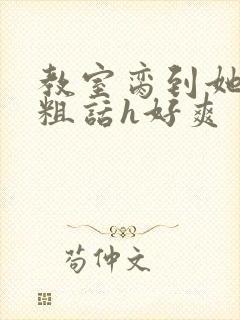 教室脔到她哭h粗话h好爽