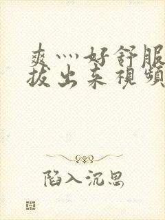 爽灬好舒服灬别拔出来视频人