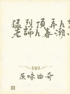 猛烈顶弄h禁欲老师h春潮小说