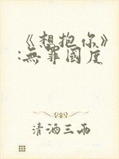 《想抱你》作者:无罪国度