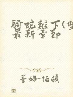 骑蛇难下(双)最新章节