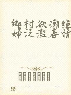 乡村欲潮绝色村妇泛滥春情