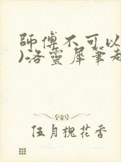 师傅不可以(限)洛灵犀笔趣阁