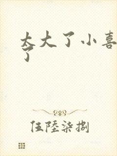 太大了小喜涨死了