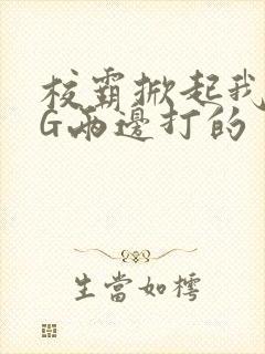 校霸掀起我光PG两边打的