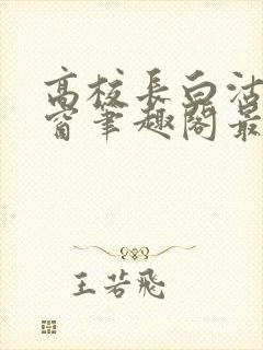 高校长白沽无弹窗笔趣阁最新章节