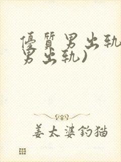 优质男出轨h(男出轨)