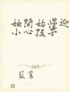 她开始慢迎迎合小心孩子