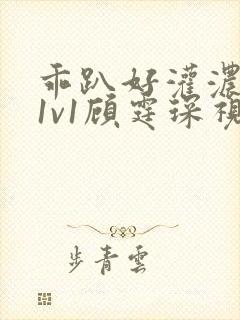 乖趴好灌浓精h1v1顾霆琛视频