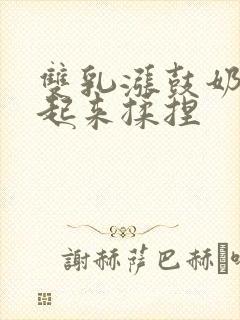 双乳涨鼓奶头翘起来揉捏