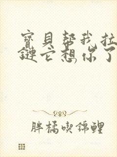 宝贝帮我拉开拉链它想你了