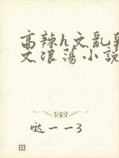 高辣h文乱乳h文浪荡小说苏柔